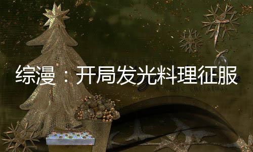 综漫：开局发光料理征服神之舌