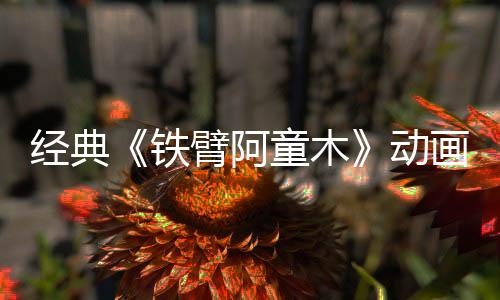 经典《铁臂阿童木》动画电影高清重制 最新视觉技术加持