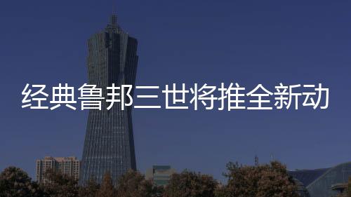 经典鲁邦三世将推全新动画电影 预定2025年上映