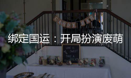绑定国运：开局扮演废萌宅天使