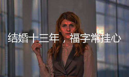结婚十三年，福字常挂心间，一份坚守与幸福的见证