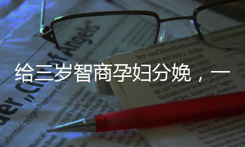 给三岁智商孕妇分娩，一次充满挑战与关怀的医疗行动