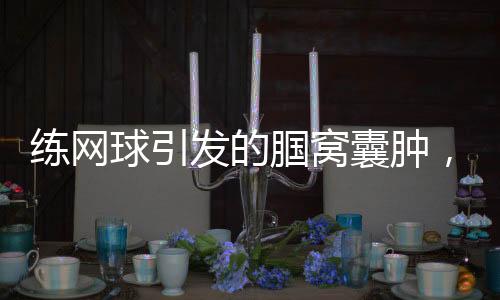 练网球引发的腘窝囊肿，一位爱好者的亲身经历与警示