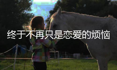 终于不再只是恋爱的烦恼，当代偶像剧勇敢直面女主成长故事！