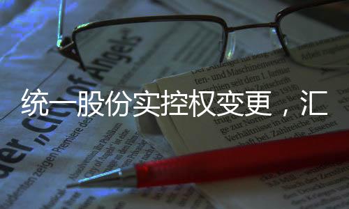 统一股份实控权变更，汇金公司崭露头角，未来展望值得期待
