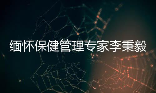 缅怀保健管理专家李秉毅先生