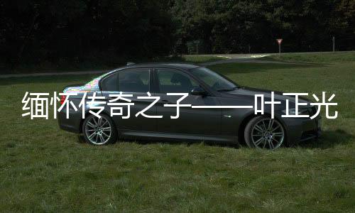 缅怀传奇之子——叶正光逝世