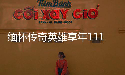 缅怀传奇英雄享年111岁的老红军逝世，一生铸就辉煌传奇