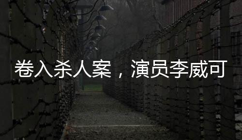 卷入杀人案，演员李威可能免除刑罚