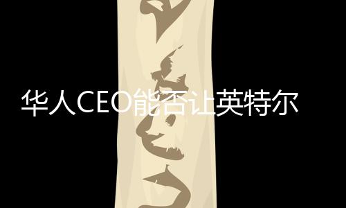 华人CEO能否让英特尔再次伟大