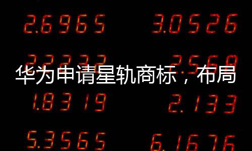 华为申请星轨商标，布局太空科技领域发展