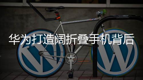 华为打造阔折叠手机背后的战略布局，重塑科技与创新的格局