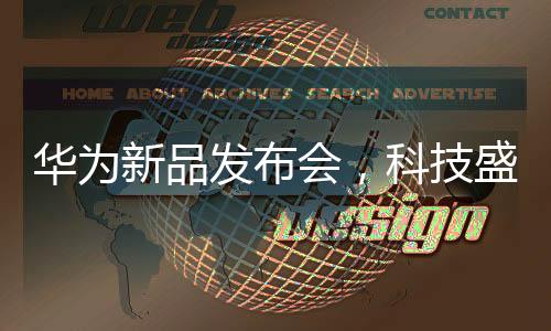 华为新品发布会，科技盛宴，展望未来