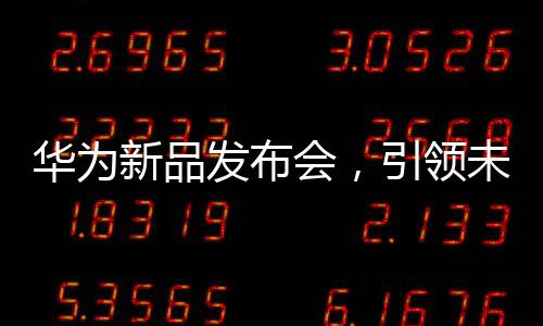 华为新品发布会，引领未来科技的新篇章