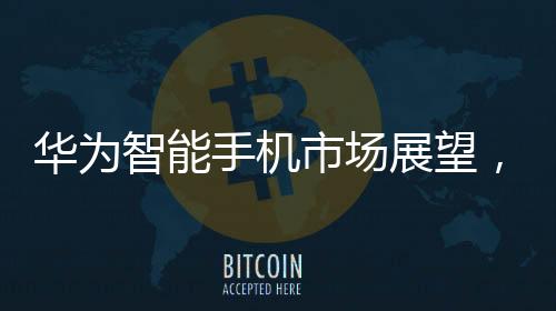 华为智能手机市场展望，2024年增长率预计超过30%