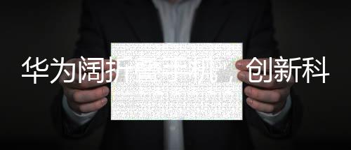 华为阔折叠手机，创新科技引领未来