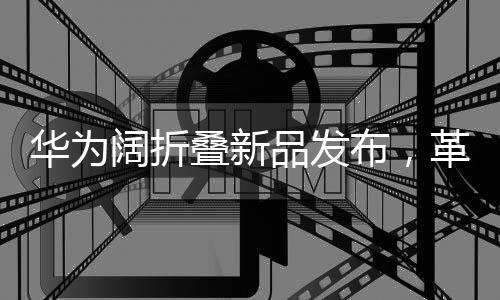 华为阔折叠新品发布，革新科技，折叠梦想，7499元起