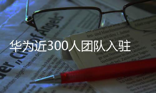 华为近300人团队入驻阿维塔，科技巨头携手共创智能出行新纪元