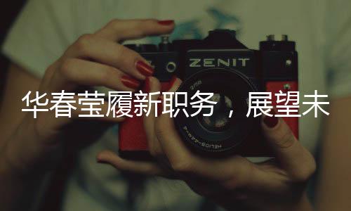 华春莹履新职务，展望未来的领导者