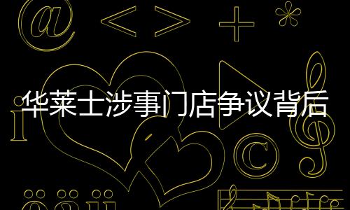 华莱士涉事门店争议背后，一家快餐品牌的挑战与公众应对观察