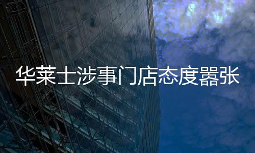 华莱士涉事门店态度嚣张无歉意，消费者权益受挑战