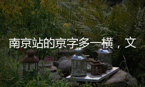 南京站的京字多一横，文字背后的故事与探究