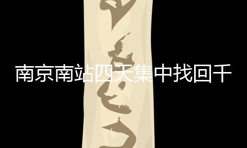 南京南站四天集中找回千余身份证，呼吁旅客加强个人物品管理