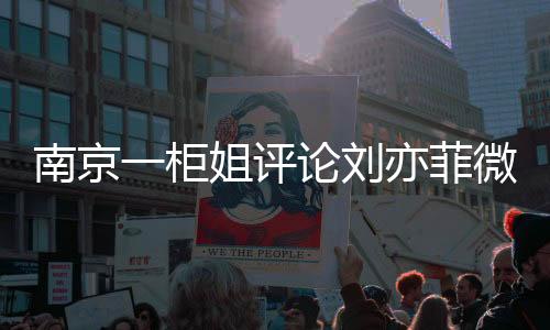 南京一柜姐评论刘亦菲微胖被辞退事件引发热议