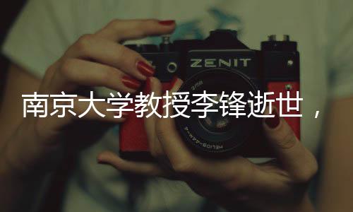 南京大学教授李锋逝世，令人痛惜的人才流失