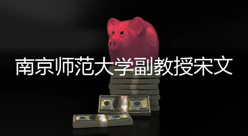 南京师范大学副教授宋文文逝世，享年XX岁