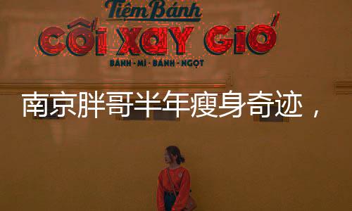 南京胖哥半年瘦身奇迹，从困扰到逆袭的励志故事