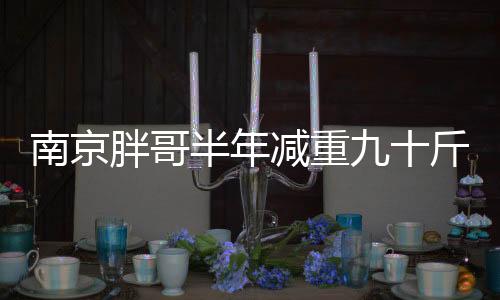 南京胖哥半年减重九十斤，逆袭之路的启示