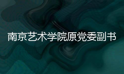 南京艺术学院原党委副书记、副院长谢建明接受审查调查