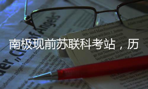 南极现前苏联科考站，历史遗产与科研印记的交融