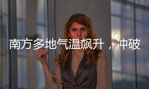 南方多地气温飙升，冲破三十度大关，高温来袭，如何应对？