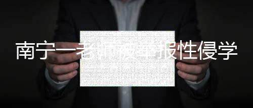 南宁一老师被举报性侵学生，已被开除