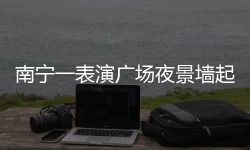 南宁一表演广场夜景墙起火，紧急救援无人伤亡
