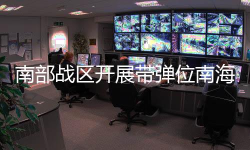 南部战区开展带弹位南海战备警巡，展示坚定防卫力量
