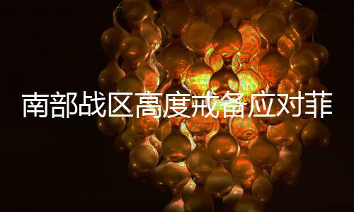 南部战区高度戒备应对菲律宾所谓联合巡航，展现捍卫领土主权决心