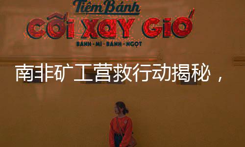 南非矿工营救行动揭秘，生存与死亡的较量（一）
