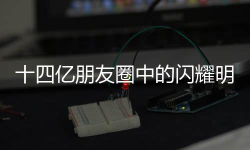 十四亿朋友圈中的闪耀明星——你的影响力与时代的共鸣
