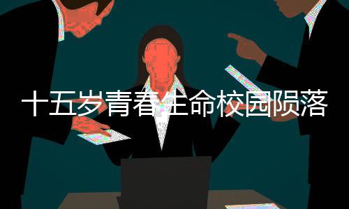 十五岁青春生命校园陨落，一起探究初中生在校坠亡事件