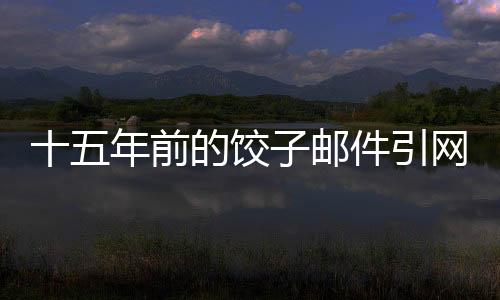 十五年前的饺子邮件引网友热议，时间深处的友情与真情流露