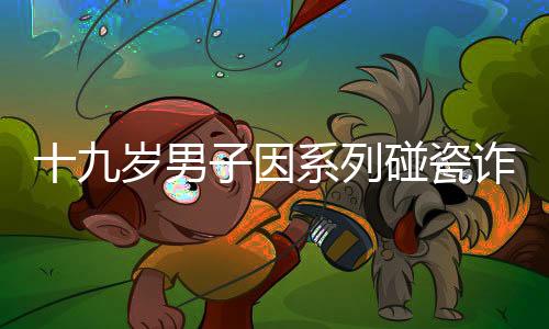 十九岁男子因系列碰瓷诈骗案被刑事拘留