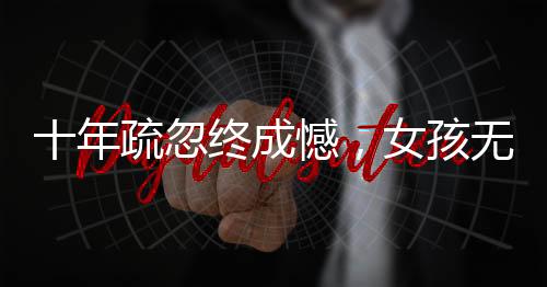 十年疏忽终成憾，女孩无出生医学证明引关注