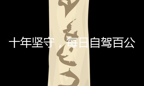 十年坚守，每日自驾百公里——女性的勇气与坚毅见证日常变迁