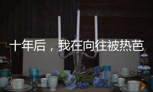 十年后，我在向往被热芭认出来了