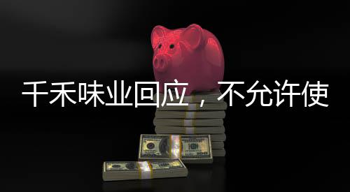 千禾味业回应，不允许使用零添加字样，强调品质与透明度的坚定承诺