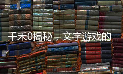 千禾0揭秘，文字游戏的奥秘
