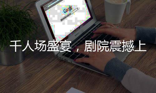 千人场盛宴，剧院震撼上演哪吒2
